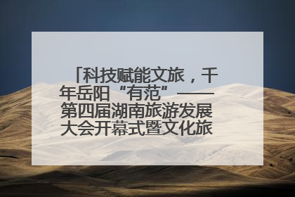 科技赋能文旅，千年岳阳“有范”——第四届湖南旅游发展大会开幕式暨文化旅游推介会侧记