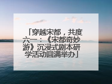 穿越宋都，共度六一：《宋都奇妙游》沉浸式剧本研学活动圆满举办