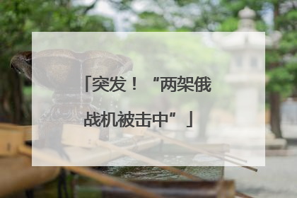 突发！“两架俄战机被击中”