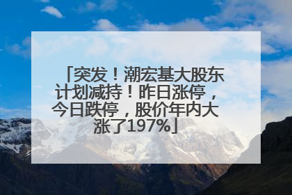 突发！潮宏基大股东计划减持！昨日涨停，今日跌停，股价年内大涨了197%