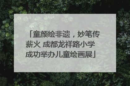 童颜绘非遗，妙笔传薪火 成都龙祥路小学成功举办儿童绘画展