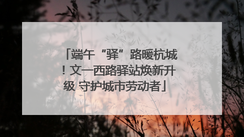 端午“驿”路暖杭城！文一西路驿站焕新升级 守护城市劳动者