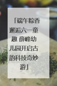 端午粽香邂逅六一童趣 薛峰幼儿园开启古韵科技奇妙游