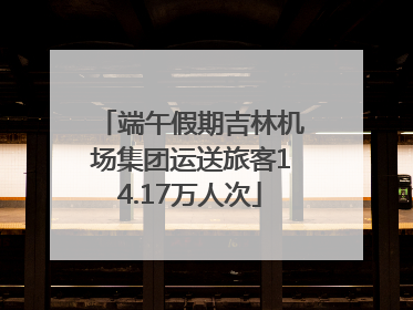 端午假期吉林机场集团运送旅客14.17万人次