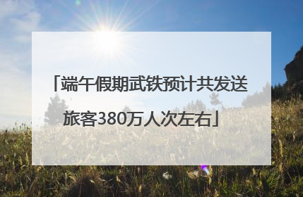 端午假期武铁预计共发送旅客380万人次左右