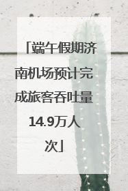 端午假期济南机场预计完成旅客吞吐量14.9万人次