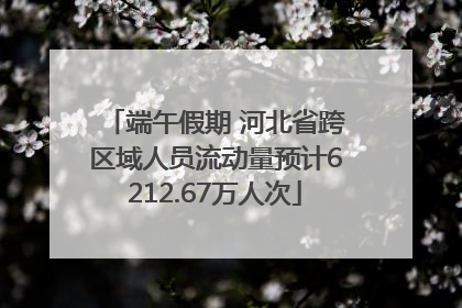 端午假期 河北省跨区域人员流动量预计6212.67万人次