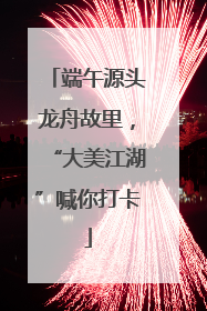 端午源头龙舟故里，“大美江湖”喊你打卡