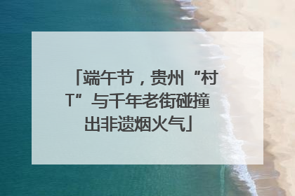 端午节，贵州“村T”与千年老街碰撞出非遗烟火气