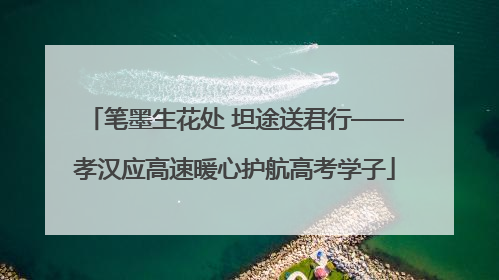 笔墨生花处 坦途送君行——孝汉应高速暖心护航高考学子