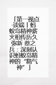 第一视点·读端丨蚂蚁岛精神薪火相传历久弥新 蔡之兵：深刻认识蚂蚁岛精神的“精气神”