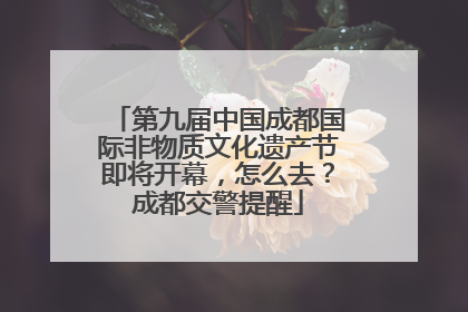 第九届中国成都国际非物质文化遗产节即将开幕，怎么去？成都交警提醒