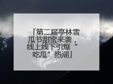 第二届亭林雪瓜节甜蜜来袭，线上线下引爆“吃瓜”热潮