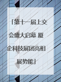 第十一届上交会盛大启幕 厦企科技展团亮相展势能