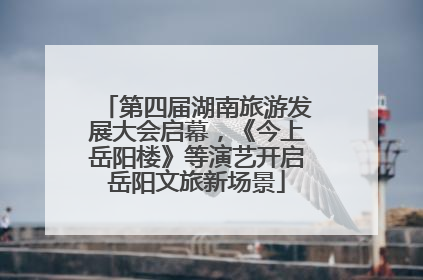 第四届湖南旅游发展大会启幕，《今上岳阳楼》等演艺开启岳阳文旅新场景