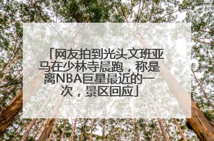 网友拍到光头文班亚马在少林寺晨跑，称是离NBA巨星最近的一次，景区回应