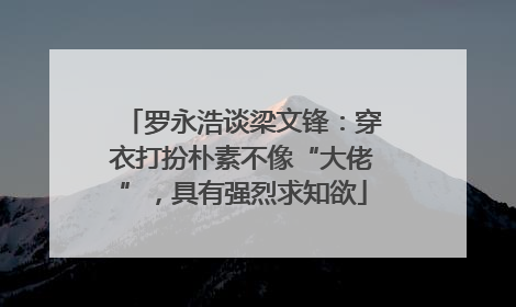 罗永浩谈梁文锋：穿衣打扮朴素不像“大佬”，具有强烈求知欲