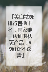美白祛斑排行榜前十名，国家唯一认证的祛斑产品，99好评不踩雷