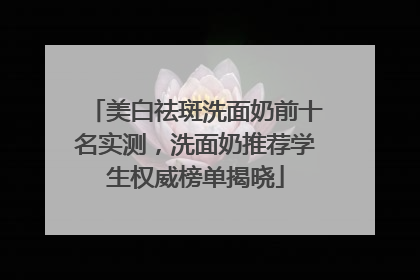 美白祛斑洗面奶前十名实测，洗面奶推荐学生权威榜单揭晓