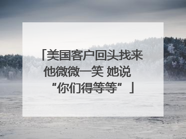 美国客户回头找来 他微微一笑 她说“你们得等等”