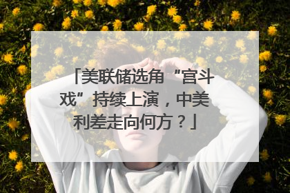 美联储选角“宫斗戏”持续上演，中美利差走向何方？