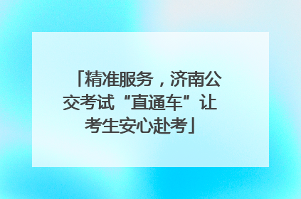 精准服务，济南公交考试“直通车”让考生安心赴考