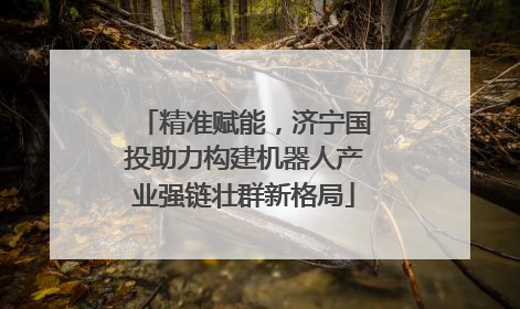 精准赋能，济宁国投助力构建机器人产业强链壮群新格局