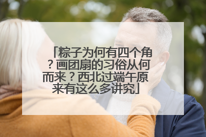 粽子为何有四个角？画团扇的习俗从何而来？西北过端午原来有这么多讲究