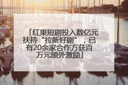 红果短剧投入数亿元扶持“拉新好剧”，已有20余家合作方获百万元额外激励