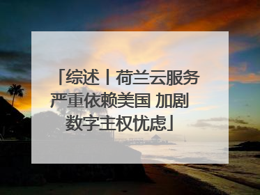 综述丨荷兰云服务严重依赖美国 加剧数字主权忧虑