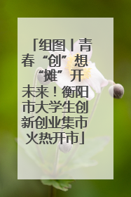 组图丨青春“创”想 “摊”开未来！衡阳市大学生创新创业集市火热开市