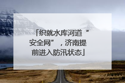 织就水库河道“安全网”，济南提前进入防汛状态