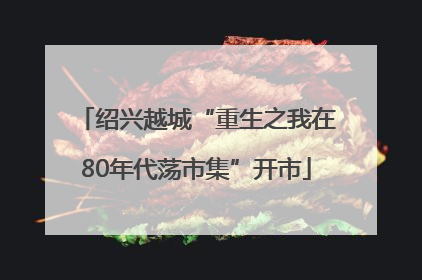 绍兴越城“重生之我在80年代荡市集”开市