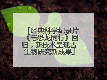 经典科学纪录片《与恐龙同行》回归，新技术呈现古生物研究新成果