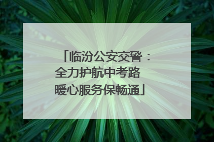 临汾公安交警：全力护航中考路 暖心服务保畅通