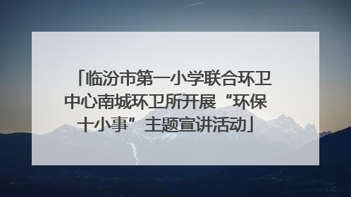临汾市第一小学联合环卫中心南城环卫所开展“环保十小事”主题宣讲活动