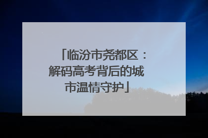 临汾市尧都区：解码高考背后的城市温情守护