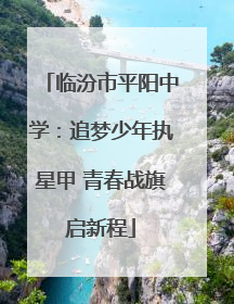 临汾市平阳中学：追梦少年执星甲 青春战旗启新程