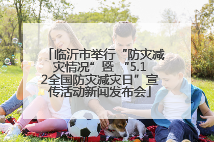 临沂市举行“防灾减灾情况”暨 “5.12全国防灾减灾日”宣传活动新闻发布会