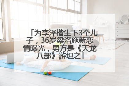为李泽楷生下3个儿子，36岁梁洛施新恋情曝光，男方是《天龙八部》游坦之