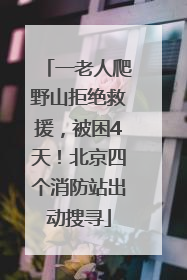 一老人爬野山拒绝救援，被困4天！北京四个消防站出动搜寻
