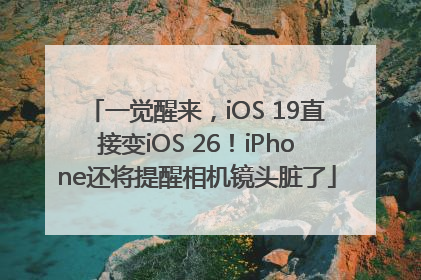 一觉醒来，iOS 19直接变iOS 26！iPhone还将提醒相机镜头脏了