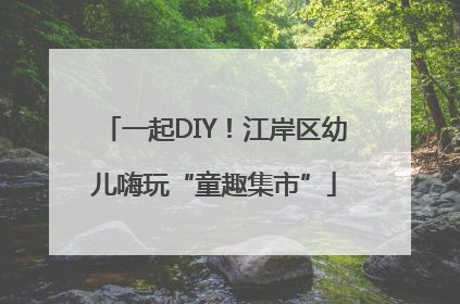 一起DIY！江岸区幼儿嗨玩“童趣集市”