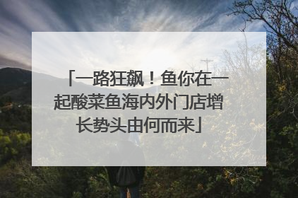 一路狂飙！鱼你在一起酸菜鱼海内外门店增长势头由何而来