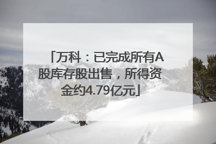 万科：已完成所有A股库存股出售，所得资金约4.79亿元