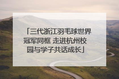 三代浙江羽毛球世界冠军同框 走进杭州校园与学子共话成长