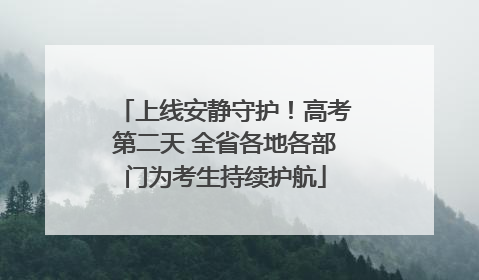 上线安静守护！高考第二天 全省各地各部门为考生持续护航