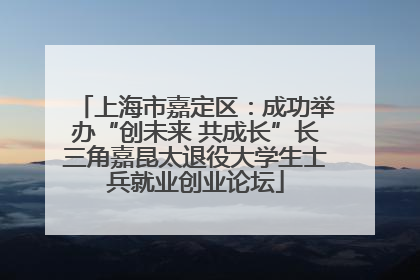 上海市嘉定区：成功举办“创未来 共成长”长三角嘉昆太退役大学生士兵就业创业论坛