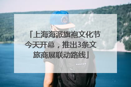 上海海派旗袍文化节今天开幕，推出3条文旅商展联动路线