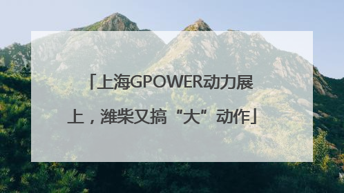 上海GPOWER动力展上，潍柴又搞“大”动作